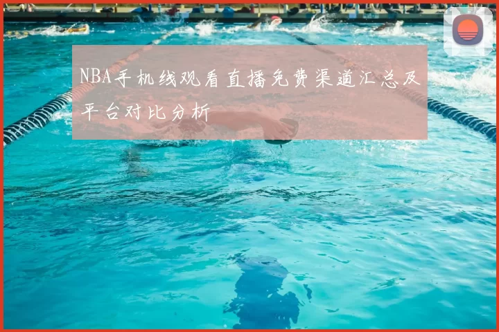 NBA手机线观看直播免费渠道汇总及平台对比分析
