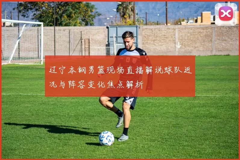 辽宁本钢男篮现场直播解说球队近况与阵容变化焦点解析