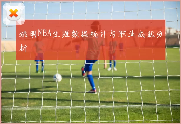 姚明NBA生涯数据统计与职业成就分析