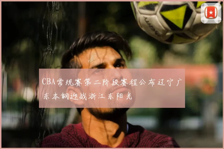 CBA常规赛第二阶段赛程公布辽宁广东本钢迎战浙江东阳光