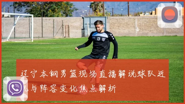 辽宁本钢男篮现场直播解说球队近况与阵容变化焦点解析