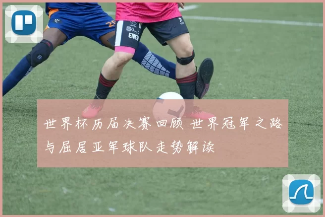 世界杯历届决赛回顾 世界冠军之路与屈居亚军球队走势解读