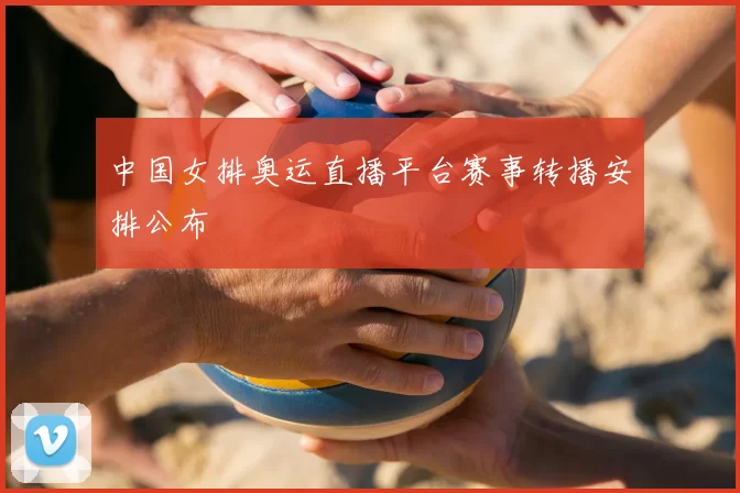 中国女排奥运直播平台赛事转播安排公布