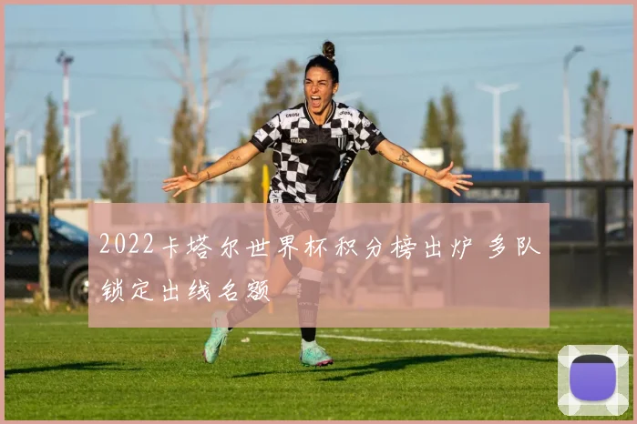 2022卡塔尔世界杯积分榜出炉 多队锁定出线名额