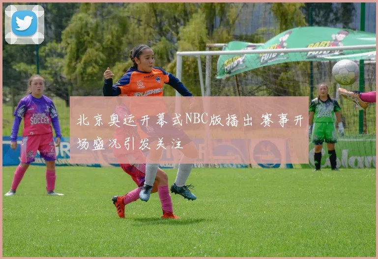 北京奥运开幕式NBC版播出 赛事开场盛况引发关注