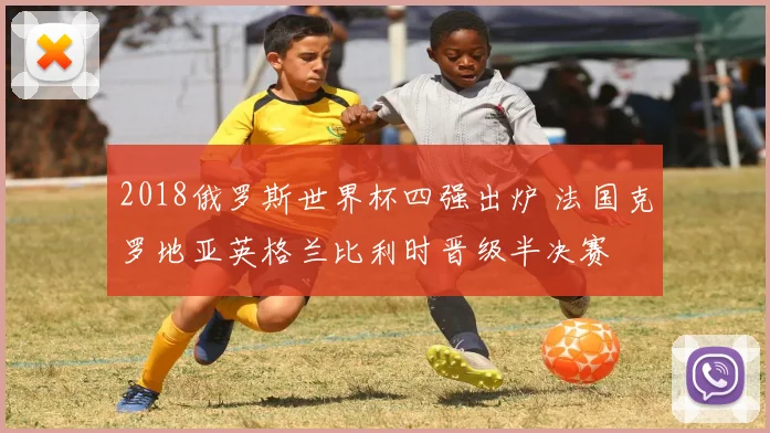 2018俄罗斯世界杯四强出炉 法国克罗地亚英格兰比利时晋级半决赛