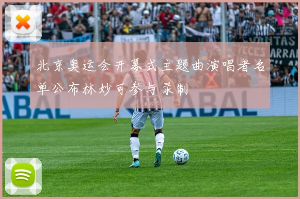 北京奥运会开幕式主题曲演唱者名单公布林妙可参与录制