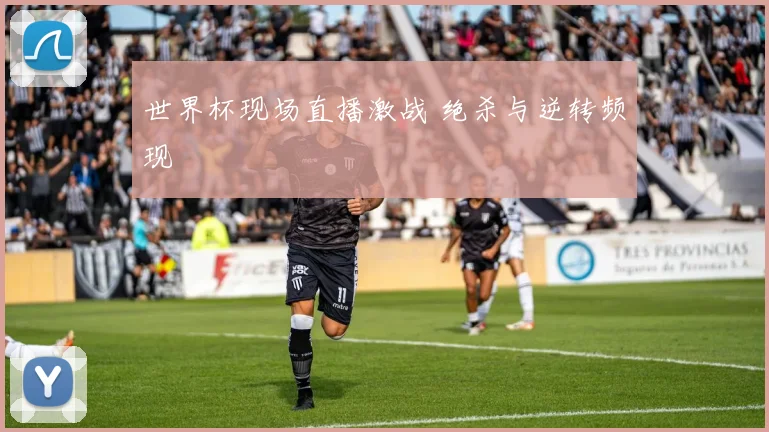 世界杯现场直播激战 绝杀与逆转频现