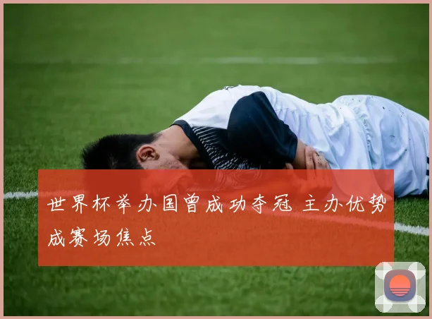 世界杯举办国曾成功夺冠 主办优势成赛场焦点