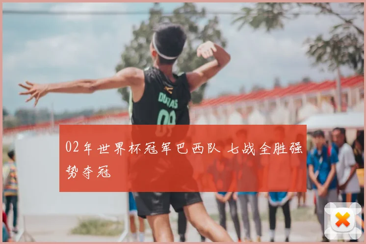 02年世界杯冠军巴西队 七战全胜强势夺冠