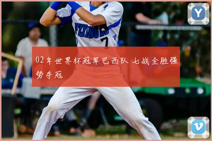 02年世界杯冠军巴西队 七战全胜强势夺冠