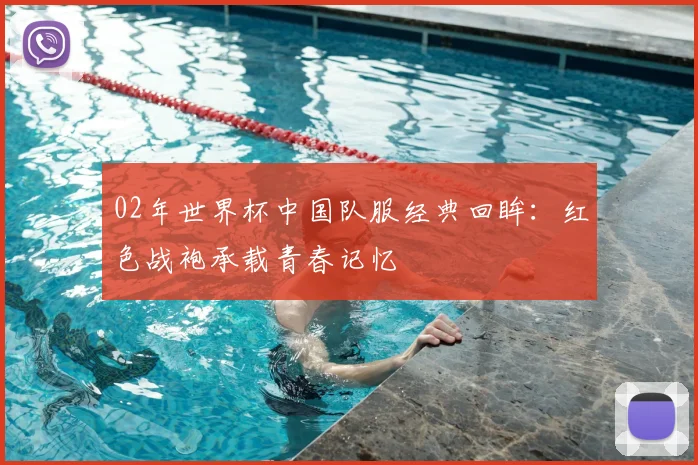 02年世界杯中国队服经典回眸：红色战袍承载青春记忆