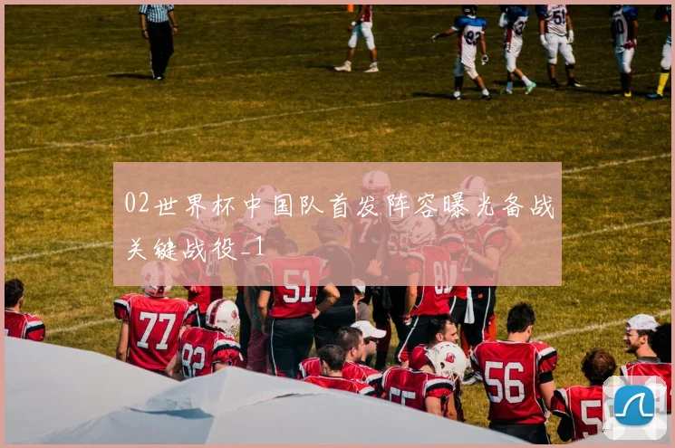02世界杯中国队首发阵容曝光备战关键战役_1