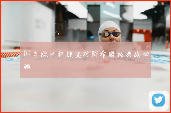 04年欧洲杯捷克对阵希腊经典战回顾