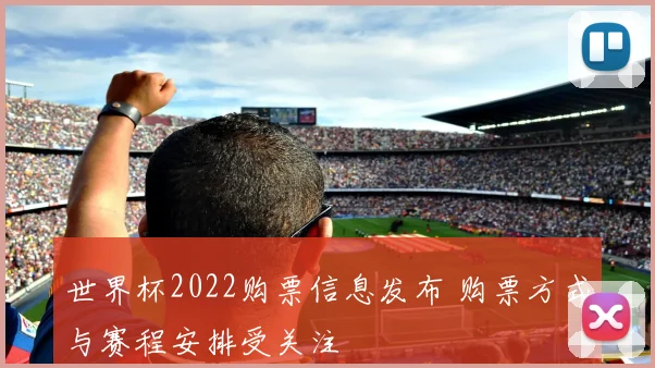 世界杯2022购票信息发布 购票方式与赛程安排受关注