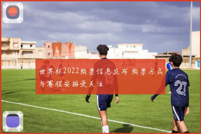 世界杯2022购票信息发布 购票方式与赛程安排受关注