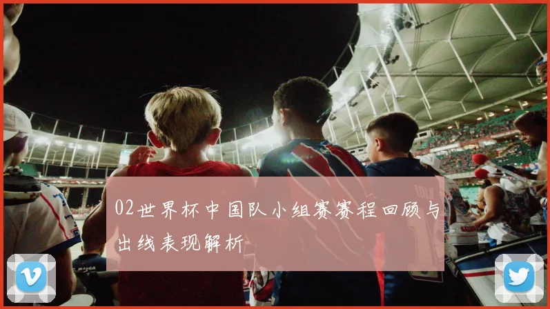 02世界杯中国队小组赛赛程回顾与出线表现解析