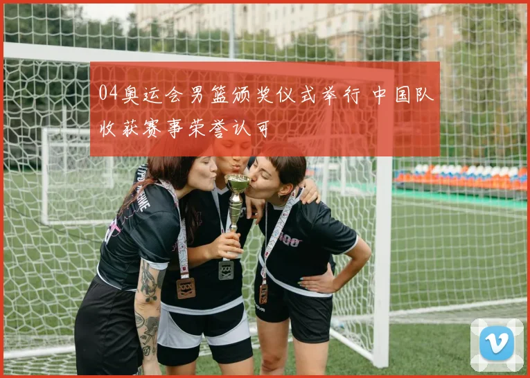 04奥运会男篮颁奖仪式举行 中国队收获赛事荣誉认可