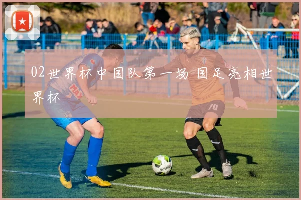 02世界杯中国队第一场 国足亮相世界杯