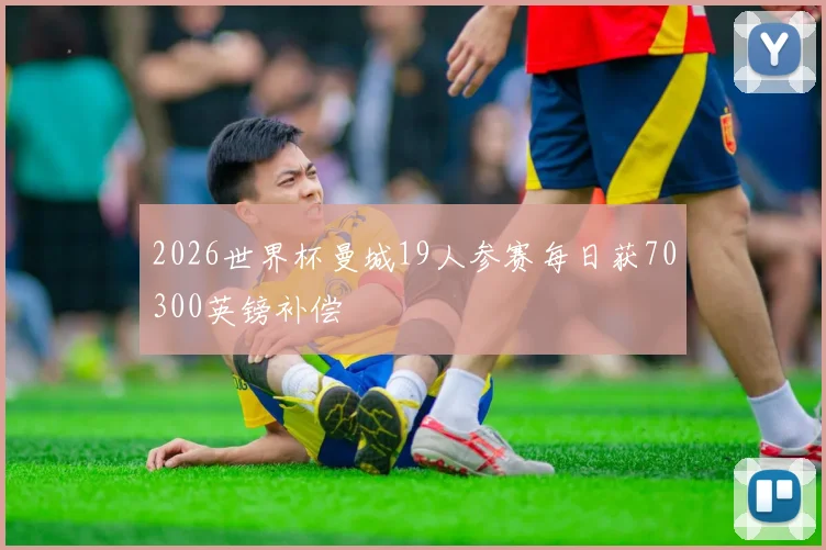2026世界杯曼城19人参赛每日获70300英镑补偿