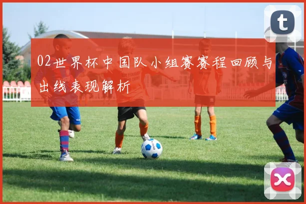 02世界杯中国队小组赛赛程回顾与出线表现解析