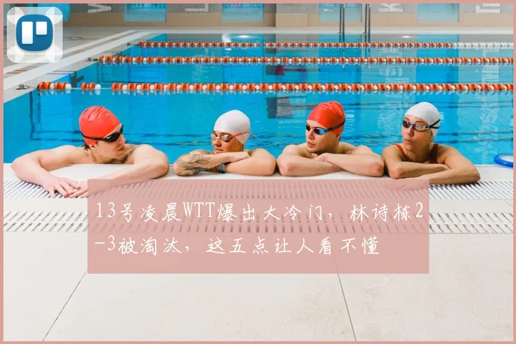 13号凌晨WTT爆出大冷门，林诗栋2-3被淘汰，这五点让人看不懂