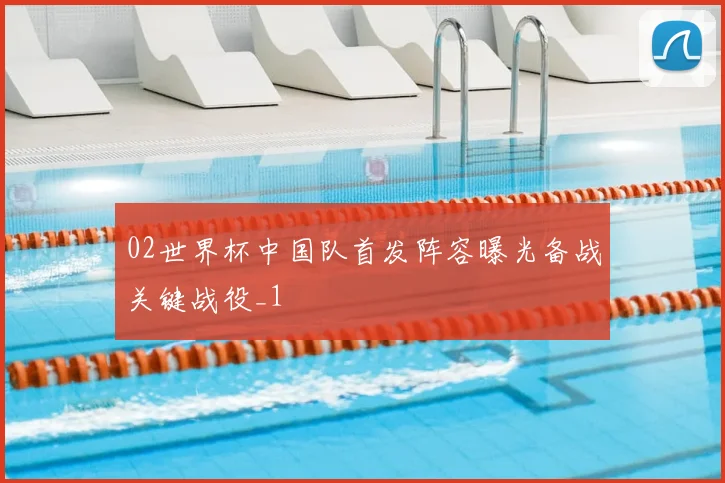 02世界杯中国队首发阵容曝光备战关键战役_1