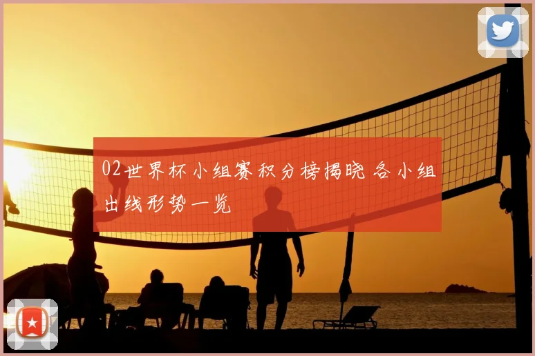 02世界杯小组赛积分榜揭晓 各小组出线形势一览